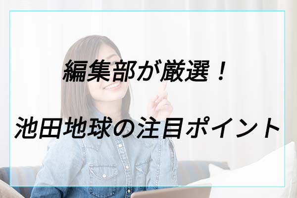 人気の理由は？池田地球の注目ポイント